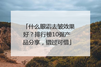 什么眼霜去皱效果好？排行榜10强产品分享，错过可惜