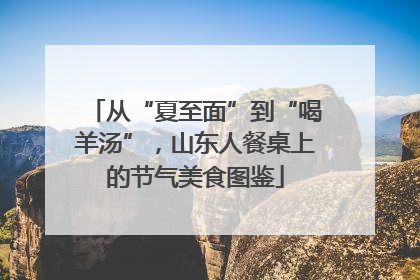 从“夏至面”到“喝羊汤”，山东人餐桌上的节气美食图鉴