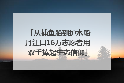 从捕鱼船到护水船 丹江口16万志愿者用双手捧起生态信仰