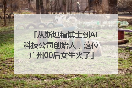 从斯坦福博士到AI科技公司创始人，这位广州00后女生火了