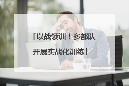 以战领训！多部队开展实战化训练