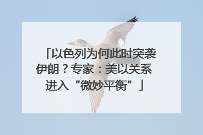 以色列为何此时突袭伊朗？专家：美以关系进入“微妙平衡”