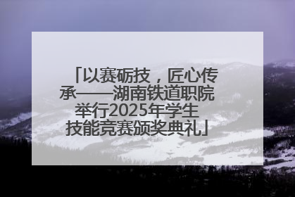 以赛砺技，匠心传承——湖南铁道职院举行2025年学生技能竞赛颁奖典礼