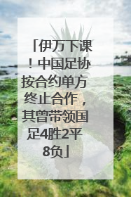 伊万下课！中国足协按合约单方终止合作，其曾带领国足4胜2平8负