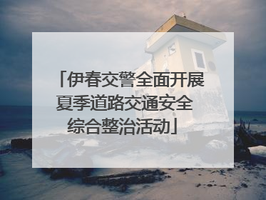 伊春交警全面开展 夏季道路交通安全综合整治活动