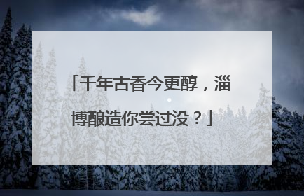 千年古香今更醇，淄博酿造你尝过没？