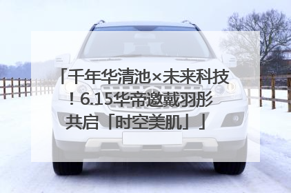 千年华清池×未来科技！6.15华帝邀戴羽彤共启「时空美肌」
