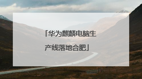 华为麒麟电脑生产线落地合肥