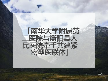 南华大学附属第二医院与衡阳县人民医院牵手共建紧密型医联体