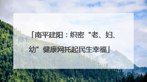 南平建阳：织密“老、妇、幼”健康网托起民生幸福