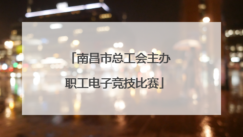 南昌市总工会主办职工电子竞技比赛