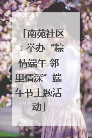 南苑社区：举办“粽情端午 邻里情深”端午节主题活动