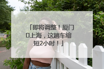 即将调整！厦门⇌上海，这趟车缩短2小时！