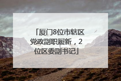 厦门8位市辖区党政副职履新，2位区委副书记