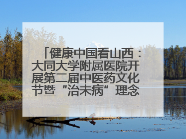 健康中国看山西：大同大学附属医院开展第二届中医药文化节暨“治未病”理念推广活动