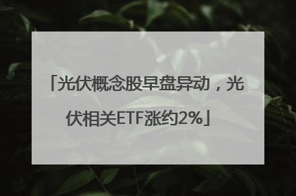 光伏概念股早盘异动，光伏相关ETF涨约2%