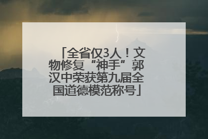 全省仅3人！文物修复“神手”郭汉中荣获第九届全国道德模范称号