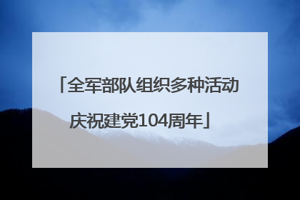 全军部队组织多种活动庆祝建党104周年