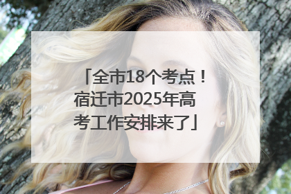 全市18个考点！宿迁市2025年高考工作安排来了