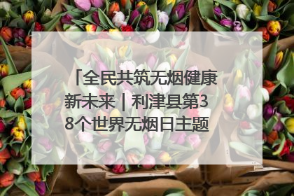 全民共筑无烟健康新未来｜利津县第38个世界无烟日主题活动暨控烟科普宣讲竞赛圆满举行