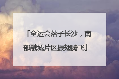 全运会落子长沙，南部融城片区振翅腾飞