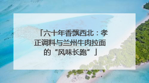 六十年香飘西北：孝正调料与兰州牛肉拉面的“风味长跑”
