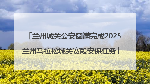 兰州城关公安圆满完成2025兰州马拉松城关赛段安保任务