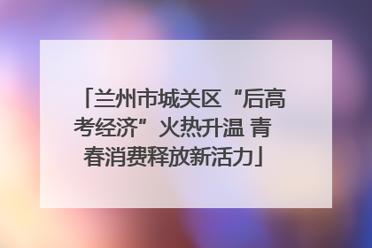 兰州市城关区“后高考经济”火热升温 青春消费释放新活力