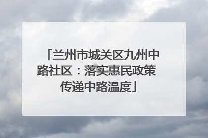 兰州市城关区九州中路社区：落实惠民政策 传递中路温度
