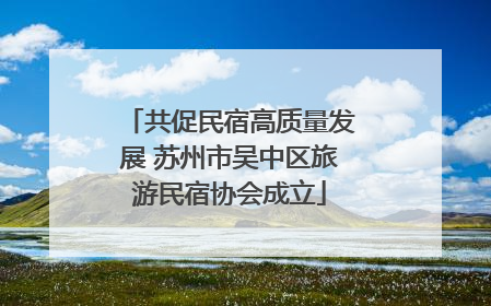 共促民宿高质量发展 苏州市吴中区旅游民宿协会成立