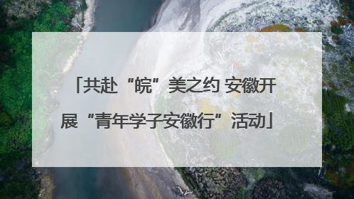共赴“皖”美之约 安徽开展“青年学子安徽行”活动