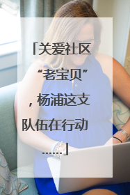 关爱社区“老宝贝”，杨浦这支队伍在行动……