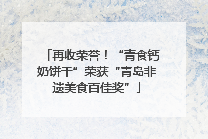 再收荣誉！“青食钙奶饼干”荣获“青岛非遗美食百佳奖”