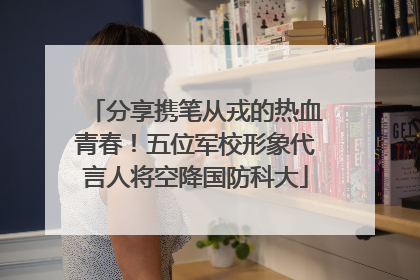 分享携笔从戎的热血青春！五位军校形象代言人将空降国防科大