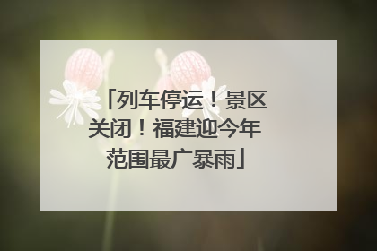 列车停运！景区关闭！福建迎今年范围最广暴雨