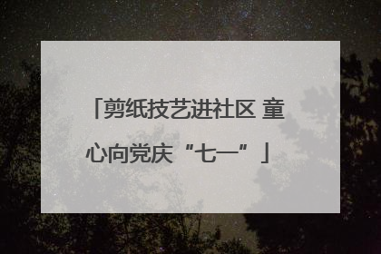 剪纸技艺进社区 童心向党庆“七一”