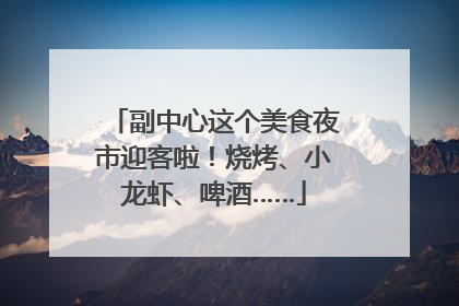 副中心这个美食夜市迎客啦！烧烤、小龙虾、啤酒……