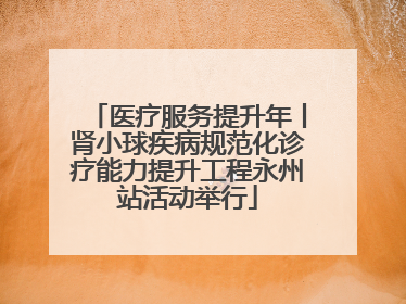 医疗服务提升年丨肾小球疾病规范化诊疗能力提升工程永州站活动举行