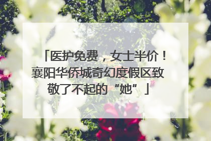 医护免费，女士半价！襄阳华侨城奇幻度假区致敬了不起的“她”