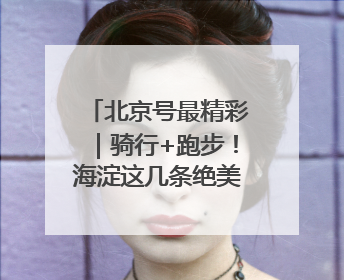 北京号最精彩｜骑行+跑步！海淀这几条绝美路线不容错过