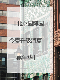 北京园博园今夏升级消夏嘉年华