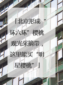 北京形成“环六环”樱桃观光采摘带，这里能买“明星樱桃”
