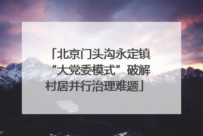北京门头沟永定镇“大党委模式”破解村居并行治理难题
