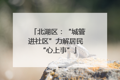 北湖区：“城管进社区”力解居民“心上事”
