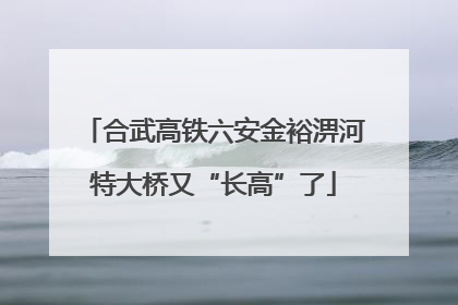 合武高铁六安金裕淠河特大桥又“长高”了