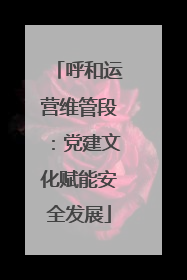 呼和运营维管段：党建文化赋能安全发展