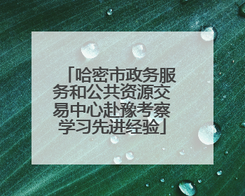 哈密市政务服务和公共资源交易中心赴豫考察学习先进经验