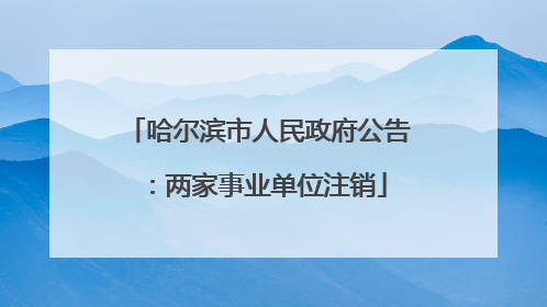 哈尔滨市人民政府公告：两家事业单位注销
