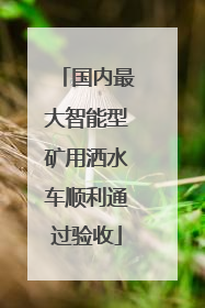 国内最大智能型矿用洒水车顺利通过验收