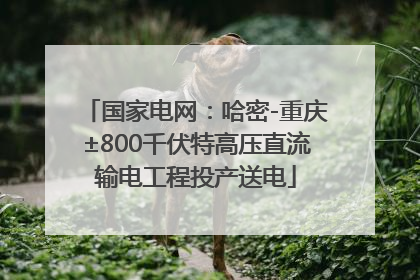 国家电网：哈密-重庆±800千伏特高压直流输电工程投产送电